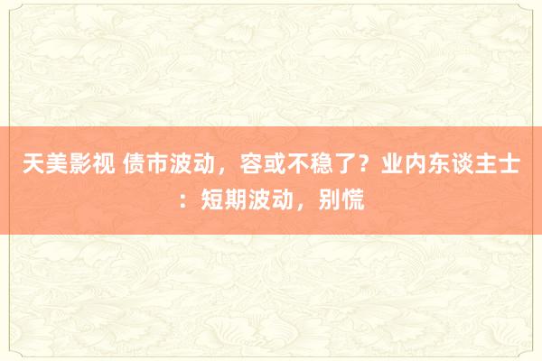 天美影视 债市波动，容或不稳了？业内东谈主士：短期波动，别慌