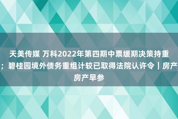 天美传媒 万科2022年第四期中票缓期决策持重公布；碧桂园境外债务重组计较已取得法院认许令｜房产早参